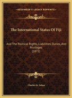 The International Status of Fiji and the Political Rights, Liabilities, Duties and Privileges of British Subjects, and others foreigners, residing in the Fijian Archipelago 1120765242 Book Cover