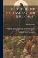 The Life Of Our Lord And Saviour Jesus Christ: Containing An Accurate And Universal History Of Our Glorious Redeemer From His Birth To His Ascension ... His Holy Evangelists, Apostles, And Disciples 1022601113 Book Cover