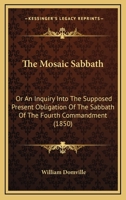 The Mosaic Sabbath: Or An Inquiry Into The Supposed Present Obligation Of The Sabbath Of The Fourth Commandment 1104919303 Book Cover