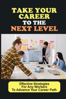 Take Your Career To The Next Level: Effective Strategies For Any Workers To Advance Your Career Path: A Crash Course To Transform Your Career B09CCBZHLG Book Cover