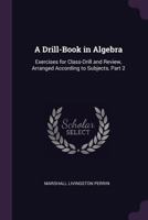 A Drill-Book in Algebra: Exercises for Class-Drill and Review, Arranged According to Subjects, Part 2 1022776908 Book Cover
