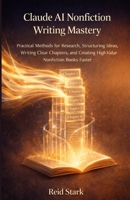 CLAUDE AI NONFICTION WRITING MASTERY: Practical Methods for Research, Structuring Ideas, Writing Clear Chapters, and Creating High-Value Nonfiction Books Faster B0GTYSQCRD Book Cover