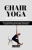 THE CHAIR YOGA HABIT FOR BEGINNERS: The Comprehensive step by step Guide Exercises to Improved Strength, Flexibility and Balance B0CMP2MMLB Book Cover