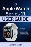 Apple Watch Series 11 User Guide: The Complete Beginner-to-Pro Manual with Setup Instructions, Fitness Tracking, Must-Know Features, and Essential Customization B0GFM8G617 Book Cover