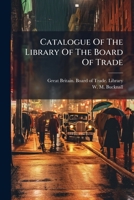 Catalogue Of The Library Of The Board Of Trade: I.--subjects. Ii.--authors... 1248243226 Book Cover