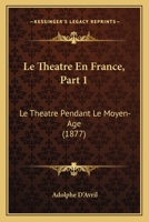 Le Theatre En France, Part 1: Le Theatre Pendant Le Moyen-Age (1877) 1166762297 Book Cover