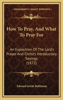 How to Pray, and What to Pray For. an Exposition of the Lord's Prayer and Christ's Introductory Sayings 116467689X Book Cover