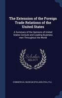 The Extension of the Foreign Trade Relations of the United States: A Summary of the Opinions of United States Consuls and Leading Business Men Through 1014642507 Book Cover