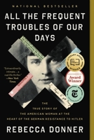 All the Frequent Troubles of Our Days: The True Story of the American Woman at the Heart of the German Resistance to Hitler 031656169X Book Cover