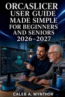 ORCASLICER USER GUIDE MADE SIMPLE FOR BEGINNERS AND SENIORS 2026-2027: Learn to Configure Printers, Prepare Models, Calibrate Filaments, Manage ... for More Reliable 3D Printing Results B0HBRXGT93 Book Cover