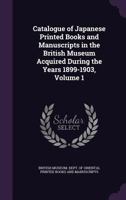 Catalogue of Japanese Printed Books and Manuscripts in the British Museum Acquired During the Years 1899-1903, Volume 1 1357500254 Book Cover