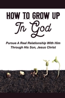 How To Grow Up In God: Pursue A Real Relationship With Him Through His Son, Jesus Christ: Grow Up In God'S Love null Book Cover