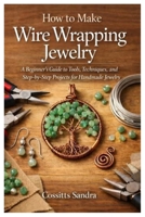 How to Make Wire Wrapping Jewelry: A Beginner’s Guide to Tools, Techniques, and Step-by-Step Projects for Handmade Jewelry B0GX534YYF Book Cover