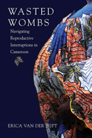 Wasted Wombs: Navigating Reproductive Interruptions in Cameroon 082652169X Book Cover