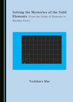 Solving the Mysteries of the Solid Elements (from the Origin of Elements to Machine Parts) 1527540049 Book Cover