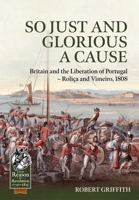 So Just and Glorious a Cause: Britain and the Liberation of Portugal – Roliça and Vimeiro, 1808 (From Reason to Revolution) 180451439X Book Cover