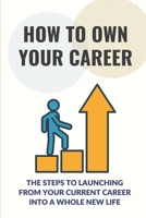 How To Own Your Career: The Steps To Launching From Your Current Career Into A Whole New Life: The Powerful Social Skill B09BF7W4QK Book Cover