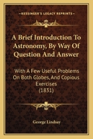 A Brief Introduction To Astronomy, By Way Of Question And Answer: With A Few Useful Problems On Both Globes, And Copious Exercises 116643477X Book Cover