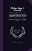 Well's Natural Philosophy for the Use of Schools, Academies and Private Students, Introducing the Latest Results of Scientific Discovery and Research: Arranged with Special Reference to the Practical  1015134351 Book Cover