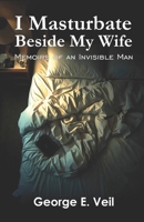 I Masturbate Beside My Wife: Memoirs of an Invisible Man B0FKGKP2V6 Book Cover