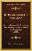 The Disappointment Of Jesus Christ: Being A Tractate On The Causes And Remedy Of The Disunion Of Christendom 1167227840 Book Cover