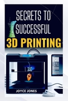 SECRETS TO SUCCESSFUL 3D PRINTING B0F9LFJ2ZC Book Cover