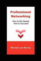 Professional Networking: How to Get Started, How to Succeed! 0578072629 Book Cover