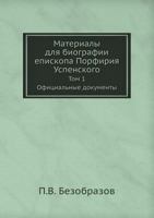 Материалы для биографии епископа Порфирия Успенского: Том 1. Официальные документы 5458560744 Book Cover
