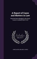 A Report Of Cases And Matters In Law: Resolved And Adjudged In The King's Courts In Ireland 1144335523 Book Cover