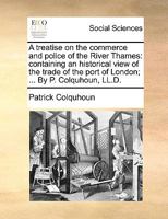 A Treatise On the Commerce and Police of the River Thames: Containing an Historical View of the Trade of the Port of London ... with an Account of the ... Exercising Jurisdiction On the River ... B0BQKRCWPF Book Cover