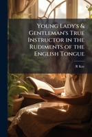 Young Lady's & Gentleman's True Instructor in the Rudiments of the English Tongue 1143001109 Book Cover