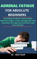 Adrenal Fatigue For Absolute Beginners: Everything You Need To Know About Adrenal Fatigue, Causes, Management, Prevention, Die Approach And How To Get Your Life Back B0931QRLR7 Book Cover