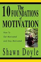 The 10 Foundations of Motivation: How To Get Motivated and Stay Motivated 0595292720 Book Cover
