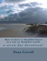 How to Have a Thankful Heart in a Not So Thankful World.: A Seven Day Devotional. 1541156897 Book Cover