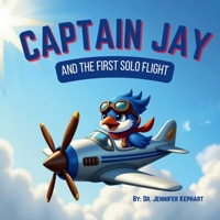 Captain Jay and The First Solo Flight: An Inspiring Adventure of Bravery, Courage, and Belief in Yourself (Captain Jay's Flying Adventures) B0F4DLKXG8 Book Cover