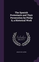 The Spanish Protestants and Their Persecution by Philip Ii, a Historical Work 1016700733 Book Cover