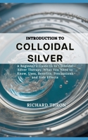 INTRODUCTION TO COLLOIDAL SILVER: A Beginner's Guide to to Colloidal Silver Therapy, What You Need to Know, Uses, Benefits, Precautions and Side Effects B0CSK8WDK8 Book Cover