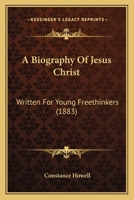 A Biography of Jesus Christ, Written for Young Freethinkers 1019113634 Book Cover