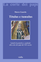 Titulus e tumulus. Epitafi di pontefici e cardinali alla corte dei papi del XIII secolo 8883342712 Book Cover