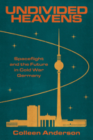 Undivided Heavens: Spaceflight and the Future in Cold War Germany (Stanford Studies on Central and Eastern Europe) 1503648931 Book Cover