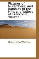 Pictures Of Nuremberg V1: And Rambles In The Hills And Valleys Of Franconia 1103160516 Book Cover