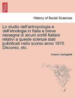 Lo studio dell'antropologia e dell'etnologia in Italia e breve rassegna di alcuni scritti Italiani relativi a queste scienze stati pubblicati nello scorso anno 1870. Discorso, etc. 1241341109 Book Cover
