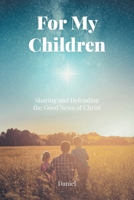 For My Children: Sharing and Defending the Good News of Christ B0G7MX52S2 Book Cover