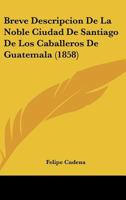 Breve Descripcion De La Noble Ciudad De Santiago De Los Caballeros De Guatemala (1858) 1160813221 Book Cover