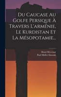 Du Caucase Au Golfe Persique � Travers L'arm�nie, Le Kurdistan Et La M�sopotamie... 1017251207 Book Cover