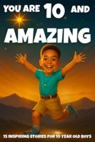 YOU ARE 10 AND AMAZING! Inspiring Stories for 10 Year Old Boys: 15 Motivating Tales of Bravery, Confidence, Friendship, and Kindness. (YOU ARE AMAZING) B0G59X58L3 Book Cover