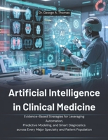 Artificial Intelligence in Clinical Medicine: Evidence-Based Strategies for Leveraging Automation, Predictive Modeling, and Smart Diagnostics across Every Major Specialty and Patient Population B0GTC4PWLK Book Cover