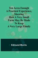 Ten Acres Enough A practical experience, showing how a very small farm may be made to keep a very large family 9357977252 Book Cover