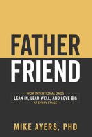 Father Friend: How Intentional Dads Lean In, Lead Well, and Love Big at Every Stage B0H4Q572BS Book Cover