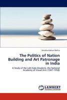 The Politics of Nation Building and Art Patronage in India: A Study of the Lalit Kala Akademi, the National Academy of Visual Arts 3847345796 Book Cover